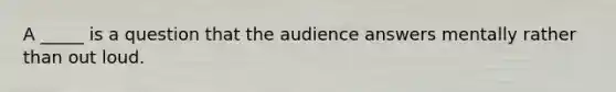 A _____ is a question that the audience answers mentally rather than out loud.