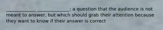 _____________ ______________: a question that the audience is not meant to answer, but which should grab their attention because they want to know if their answer is correct