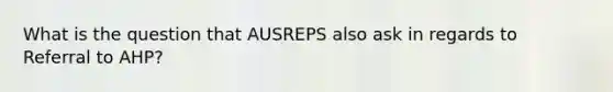 What is the question that AUSREPS also ask in regards to Referral to AHP?