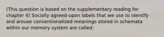 (This question is based on the supplementary reading for chapter 4) Socially agreed-upon labels that we use to identify and arouse conventionalized meanings stored in schemata within our memory system are called: