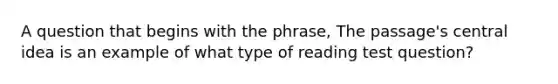 A question that begins with the phrase, The passage's central idea is an example of what type of reading test question?