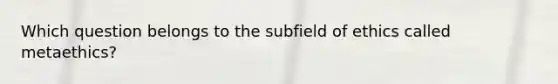 Which question belongs to the subfield of ethics called metaethics?