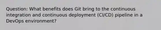 Question: What benefits does Git bring to the continuous integration and continuous deployment (CI/CD) pipeline in a DevOps environment?