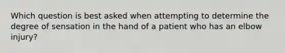 Which question is best asked when attempting to determine the degree of sensation in the hand of a patient who has an elbow​ injury?