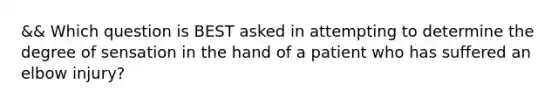 && Which question is BEST asked in attempting to determine the degree of sensation in the hand of a patient who has suffered an elbow​ injury?