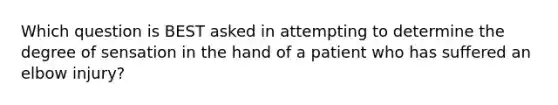 Which question is BEST asked in attempting to determine the degree of sensation in the hand of a patient who has suffered an elbow​ injury?