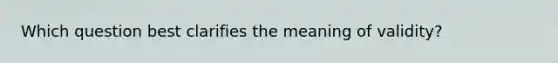 Which question best clarifies the meaning of validity?