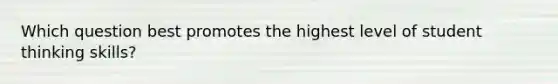 Which question best promotes the highest level of student thinking skills?