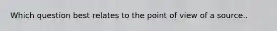 Which question best relates to the point of view of a source..
