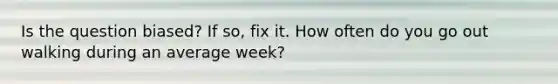 Is the question biased? If so, fix it. How often do you go out walking during an average week?