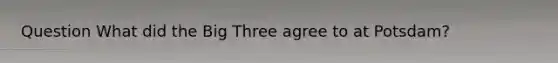 Question What did the Big Three agree to at Potsdam?