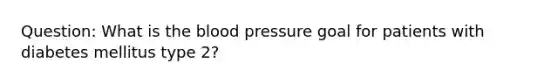 Question: What is the blood pressure goal for patients with diabetes mellitus type 2?