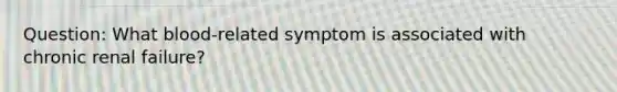 Question: What blood-related symptom is associated with chronic renal failure?