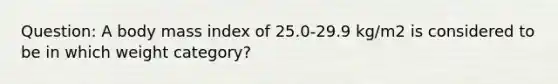 Question: A body mass index of 25.0-29.9 kg/m2 is considered to be in which weight category?