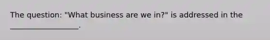 The question: "What business are we in?" is addressed in the __________________.