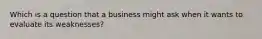 Which is a question that a business might ask when it wants to evaluate its weaknesses?