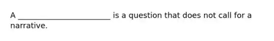 A ________________________ is a question that does not call for a narrative.