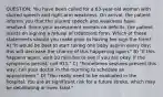 QUESTION: You have been called for a 63-year-old woman with slurred speech and right-arm weakness. On arrival, the patient informs you that the slurred speech and weakness have resolved. Since your assessment reveals no deficits, the patient insists on signing a refusal of treatment form. Which of these statements should you make prior to having her sign the form? A) "It would be best to start taking one baby aspirin every day; this will decrease the chance of this happening again." B) "If this happens again, wait 10 minutes to see if you are okay. If the symptoms persist, call 911." C) "Sometimes seizures present this way; call your doctor in the morning to schedule an appointment." D) "You really need to be evaluated in the hospital. You are at significant risk for a future stroke, which may be debilitating or even fatal."