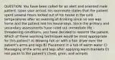 QUESTION: You have been called for an alert and oriented male patient. Upon your arrival, his roommate states that the patient spent several hours locked out of his house in the cold temperatures after an evening of drinking since no one was home and the patient lost his house keys. Since the primary and secondary assessments have ruled out immediate life -threatening conditions, you have decided to rewarm the patient. Which of these warming techniques would be most appropriate for this patient? A) Blowing hot air with a hair dryer over the patient's arms and legs B) Placement in a tub of warm water C) Massaging of the arms and legs after applying warm blankets D) Hot packs to the patient's chest, groin, and armpits