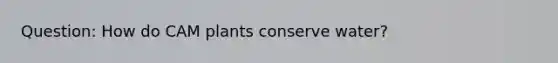 Question: How do CAM plants conserve water?