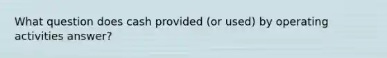 What question does cash provided (or used) by operating activities answer?