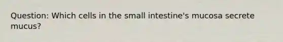 Question: Which cells in the small intestine's mucosa secrete mucus?