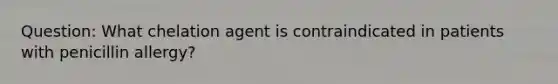 Question: What chelation agent is contraindicated in patients with penicillin allergy?