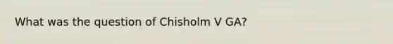 What was the question of Chisholm V GA?