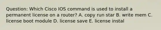 Question: Which Cisco IOS command is used to install a permanent license on a router? A. copy run star B. write mem C. license boot module D. license save E. license instal