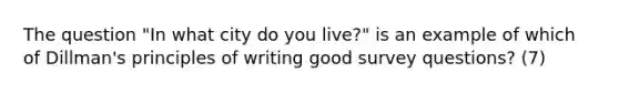 The question "In what city do you live?" is an example of which of Dillman's principles of writing good survey questions? (7)