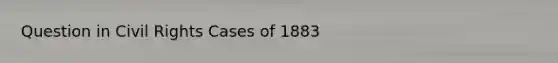 Question in Civil Rights Cases of 1883