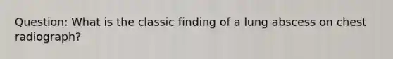 Question: What is the classic finding of a lung abscess on chest radiograph?