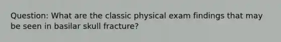 Question: What are the classic physical exam findings that may be seen in basilar skull fracture?