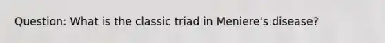 Question: What is the classic triad in Meniere's disease?