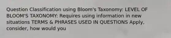 Question Classification using Bloom's Taxonomy: LEVEL OF BLOOM'S TAXONOMY: Requires using information in new situations TERMS & PHRASES USED IN QUESTIONS Apply, consider, how would you