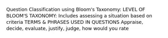 Question Classification using Bloom's Taxonomy: LEVEL OF BLOOM'S TAXONOMY: Includes assessing a situation based on criteria TERMS & PHRASES USED IN QUESTIONS Appraise, decide, evaluate, justify, judge, how would you rate