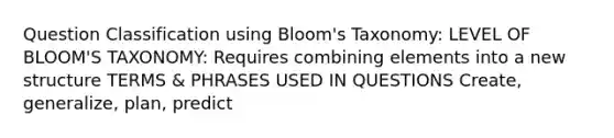 Question Classification using Bloom's Taxonomy: LEVEL OF BLOOM'S TAXONOMY: Requires combining elements into a new structure TERMS & PHRASES USED IN QUESTIONS Create, generalize, plan, predict