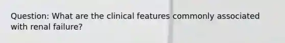 Question: What are the clinical features commonly associated with renal failure?