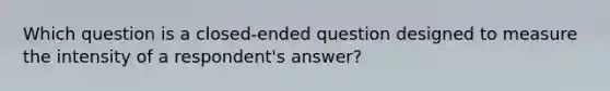 Which question is a closed-ended question designed to measure the intensity of a respondent's answer?