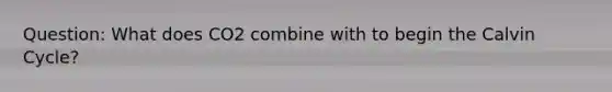 Question:​ What does CO​2​ combine with to begin the Calvin Cycle?
