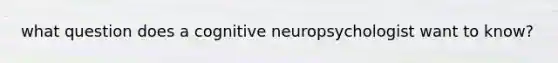 what question does a cognitive neuropsychologist want to know?