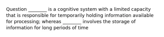 Question ________ is a cognitive system with a limited capacity that is responsible for temporarily holding information available for processing; whereas ________ involves the storage of information for long periods of time