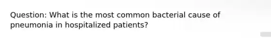 Question: What is the most common bacterial cause of pneumonia in hospitalized patients?