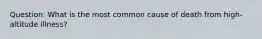 Question: What is the most common cause of death from high-altitude illness?