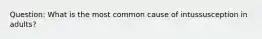 Question: What is the most common cause of intussusception in adults?