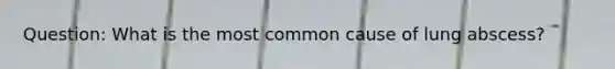 Question: What is the most common cause of lung abscess?