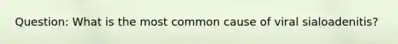 Question: What is the most common cause of viral sialoadenitis?