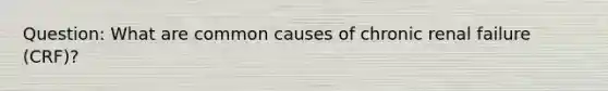 Question: What are common causes of chronic renal failure (CRF)?