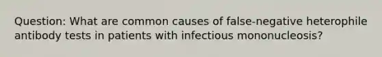 Question: What are common causes of false-negative heterophile antibody tests in patients with infectious mononucleosis?