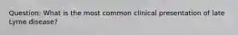 Question: What is the most common clinical presentation of late Lyme disease?